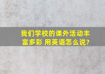 我们学校的课外活动丰富多彩 用英语怎么说?