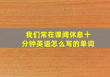 我们常在课间休息十分钟英语怎么写的单词