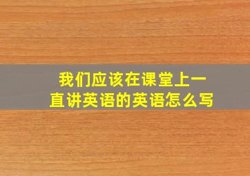 我们应该在课堂上一直讲英语的英语怎么写