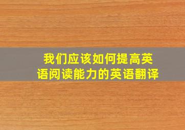 我们应该如何提高英语阅读能力的英语翻译