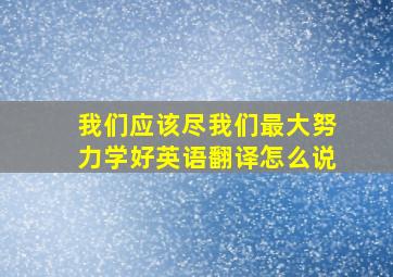 我们应该尽我们最大努力学好英语翻译怎么说