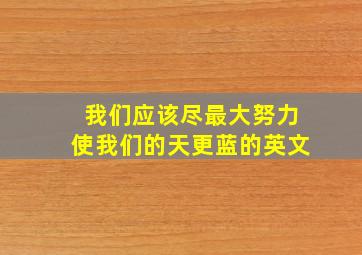 我们应该尽最大努力使我们的天更蓝的英文