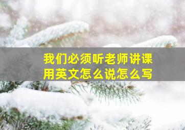 我们必须听老师讲课用英文怎么说怎么写