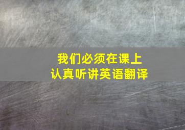 我们必须在课上认真听讲英语翻译