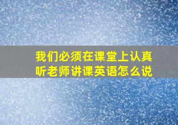 我们必须在课堂上认真听老师讲课英语怎么说