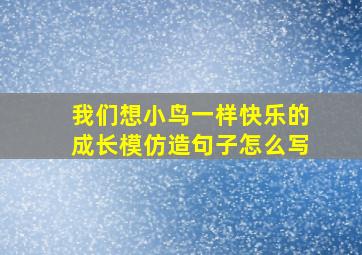 我们想小鸟一样快乐的成长模仿造句子怎么写