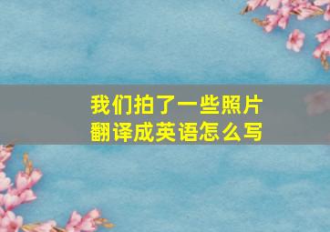 我们拍了一些照片翻译成英语怎么写