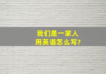 我们是一家人用英语怎么写?