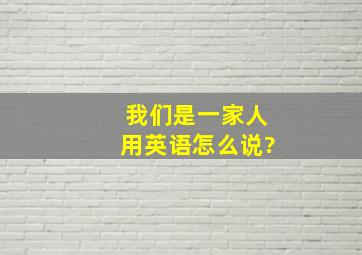 我们是一家人用英语怎么说?