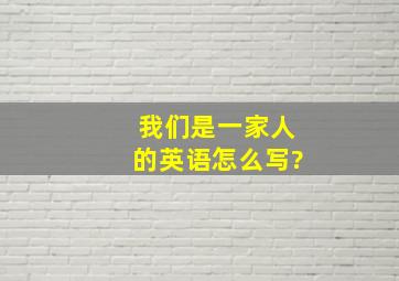 我们是一家人的英语怎么写?