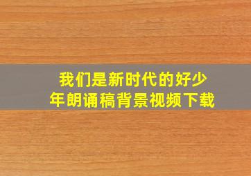 我们是新时代的好少年朗诵稿背景视频下载