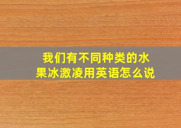 我们有不同种类的水果冰激凌用英语怎么说