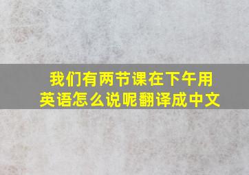 我们有两节课在下午用英语怎么说呢翻译成中文