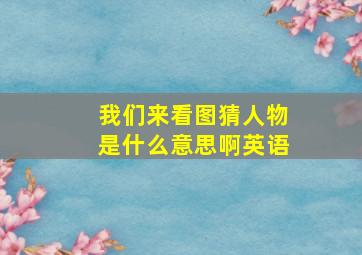 我们来看图猜人物是什么意思啊英语