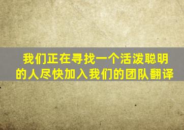 我们正在寻找一个活泼聪明的人尽快加入我们的团队翻译