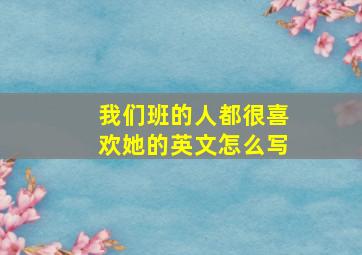 我们班的人都很喜欢她的英文怎么写