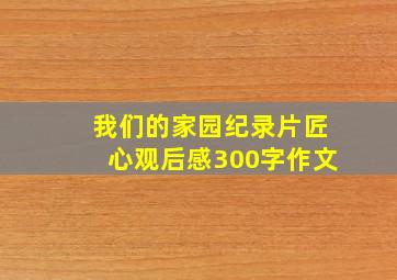 我们的家园纪录片匠心观后感300字作文