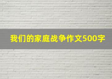 我们的家庭战争作文500字