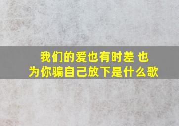 我们的爱也有时差 也为你骗自己放下是什么歌