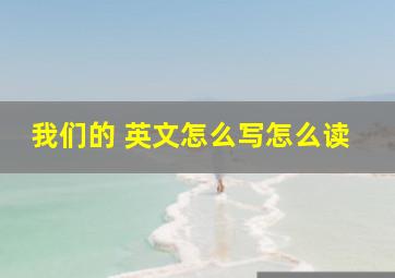 我们的 英文怎么写怎么读