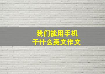 我们能用手机干什么英文作文