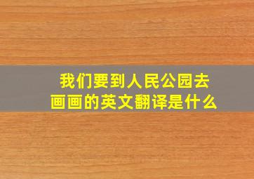 我们要到人民公园去画画的英文翻译是什么