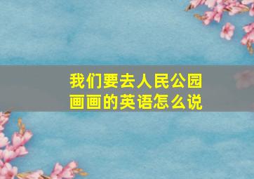 我们要去人民公园画画的英语怎么说