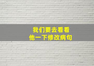 我们要去看看他一下修改病句