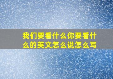 我们要看什么你要看什么的英文怎么说怎么写