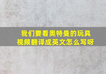 我们要看奥特曼的玩具视频翻译成英文怎么写呀