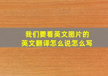 我们要看英文图片的英文翻译怎么说怎么写