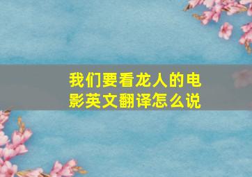 我们要看龙人的电影英文翻译怎么说