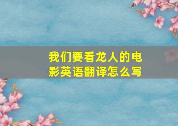 我们要看龙人的电影英语翻译怎么写