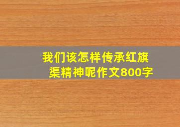 我们该怎样传承红旗渠精神呢作文800字