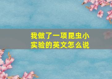 我做了一项昆虫小实验的英文怎么说