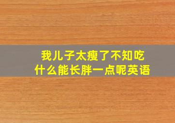 我儿子太瘦了不知吃什么能长胖一点呢英语