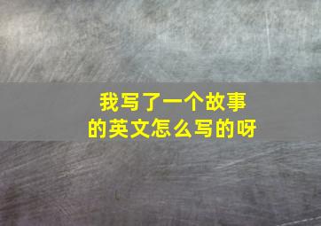 我写了一个故事的英文怎么写的呀