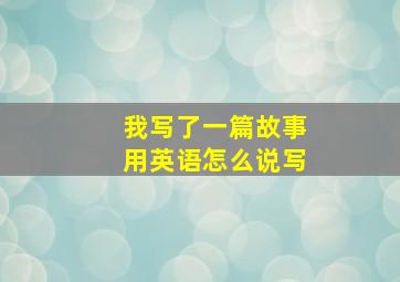 我写了一篇故事用英语怎么说写