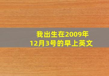 我出生在2009年12月3号的早上英文