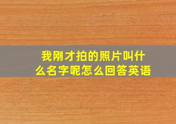 我刚才拍的照片叫什么名字呢怎么回答英语