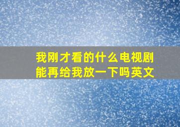 我刚才看的什么电视剧能再给我放一下吗英文