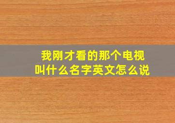 我刚才看的那个电视叫什么名字英文怎么说