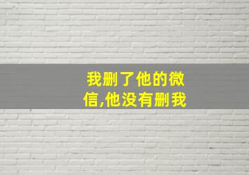 我删了他的微信,他没有删我