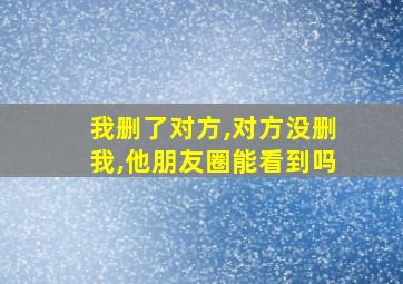 我删了对方,对方没删我,他朋友圈能看到吗