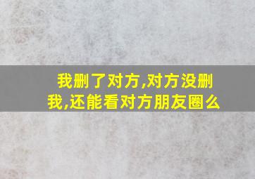 我删了对方,对方没删我,还能看对方朋友圈么