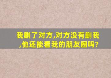 我删了对方,对方没有删我,他还能看我的朋友圈吗?