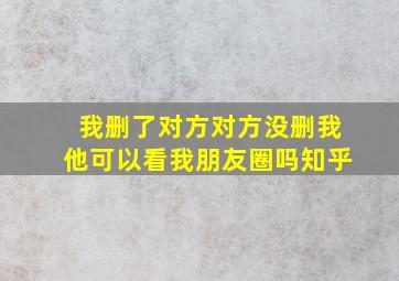 我删了对方对方没删我他可以看我朋友圈吗知乎