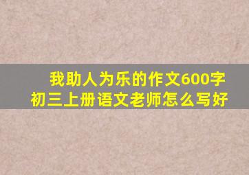 我助人为乐的作文600字初三上册语文老师怎么写好