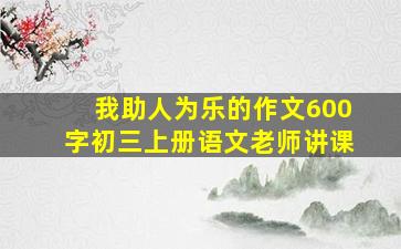 我助人为乐的作文600字初三上册语文老师讲课