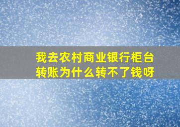 我去农村商业银行柜台转账为什么转不了钱呀